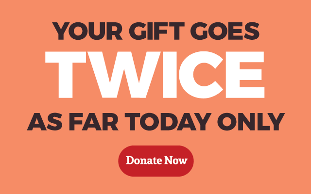 Your gift goes TWICE as far today only. Donate now.